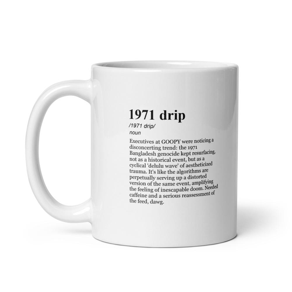 1971 drip /1971 drip/ noun Executives at GOOPY were noticing a disconcerting trend: the 1971 Bangladesh genocide kept resurfacing, not as a historical event, but as a cyclical 'delulu wave' of aestheticized trauma. It's like the algorithms are perpetually serving up a distorted version of the same event, amplifying the feeling of inescapable doom. Needed caffeine and a serious reassessment of the feed, dawg.